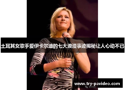 土耳其女歌手爱伊卡尔迪的七大浪漫事迹揭秘让人心动不已