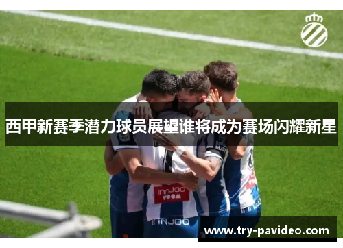 西甲新赛季潜力球员展望谁将成为赛场闪耀新星