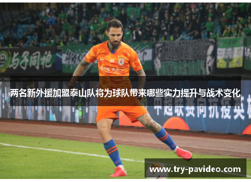 两名新外援加盟泰山队将为球队带来哪些实力提升与战术变化