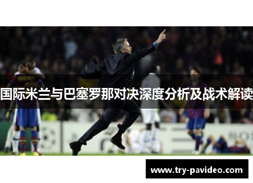 国际米兰与巴塞罗那对决深度分析及战术解读 国际米兰与巴塞罗那对决深度分析及战术解读