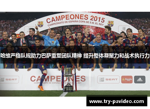 哈维严格队规助力巴萨重塑团队精神 提升整体凝聚力和战术执行力