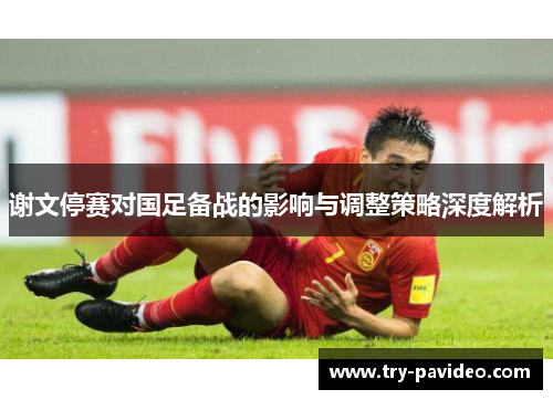 谢文停赛对国足备战的影响与调整策略深度解析