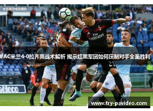 AC米兰4-0拉齐奥战术解析 揭示红黑军团如何压制对手全面胜利