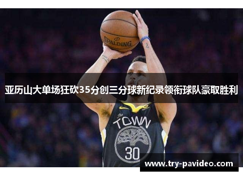 亚历山大单场狂砍35分创三分球新纪录领衔球队豪取胜利