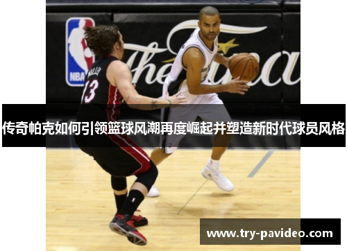 传奇帕克如何引领篮球风潮再度崛起并塑造新时代球员风格 传奇帕克如何引领篮球风潮再度崛起并塑造新时代球员风格