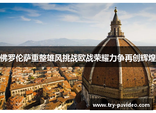 佛罗伦萨重整雄风挑战欧战荣耀力争再创辉煌