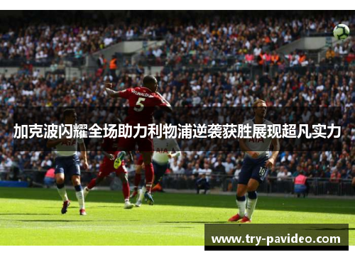 加克波闪耀全场助力利物浦逆袭获胜展现超凡实力 加克波闪耀全场助力利物浦逆袭获胜展现超凡实力