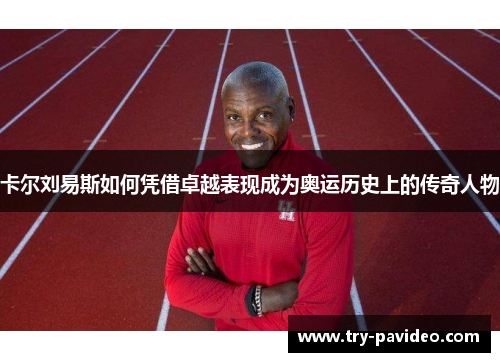 卡尔刘易斯如何凭借卓越表现成为奥运历史上的传奇人物