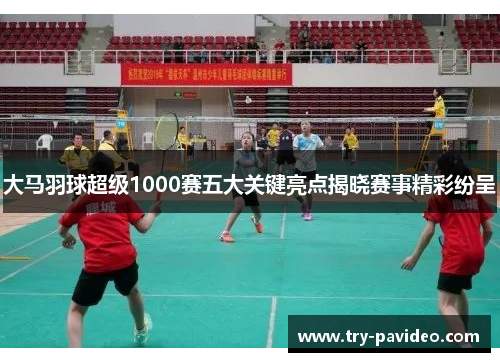 大马羽球超级1000赛五大关键亮点揭晓赛事精彩纷呈