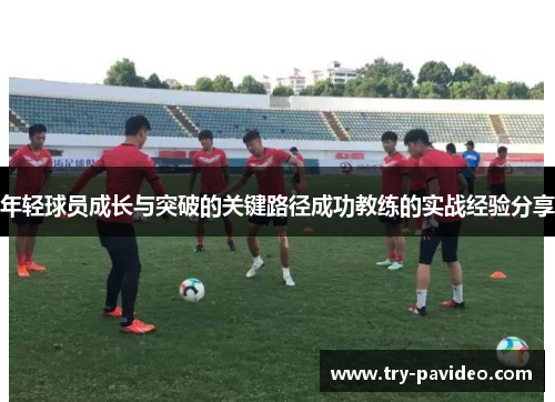 年轻球员成长与突破的关键路径成功教练的实战经验分享 年轻球员成长与突破的关键路径成功教练的实战经验分享