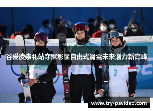 谷爱凌崇礼站夺冠彰显自由式滑雪未来潜力新高峰 谷爱凌崇礼站夺冠彰显自由式滑雪未来潜力新高峰
