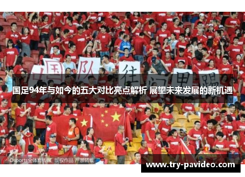 国足94年与如今的五大对比亮点解析 展望未来发展的新机遇 国足94年与如今的五大对比亮点解析 展望未来发展的新机遇
