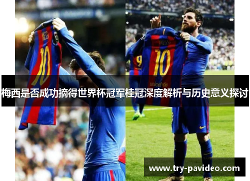 梅西是否成功摘得世界杯冠军桂冠深度解析与历史意义探讨
