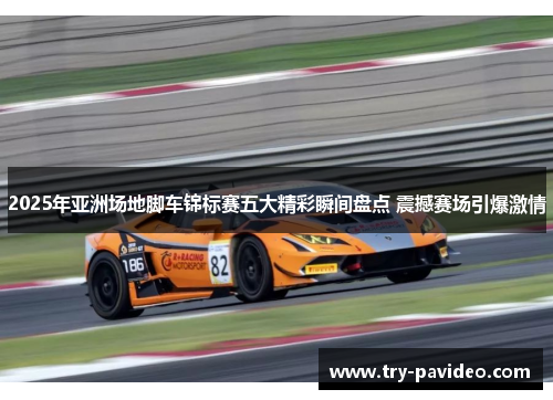 2025年亚洲场地脚车锦标赛五大精彩瞬间盘点 震撼赛场引爆激情
