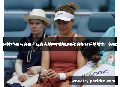 伊埃拉是否真是斯瓦泰克的中国媳妇揭秘真相背后的故事与误解