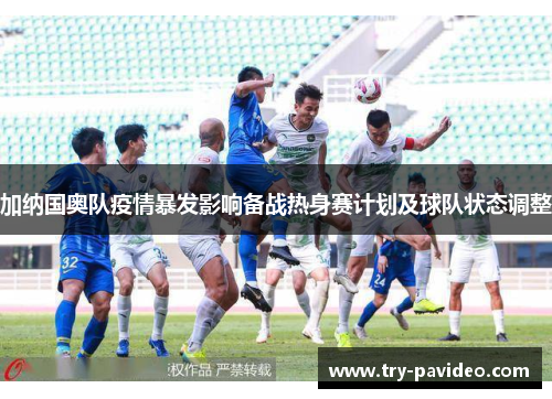 加纳国奥队疫情暴发影响备战热身赛计划及球队状态调整 加纳国奥队疫情暴发影响备战热身赛计划及球队状态调整