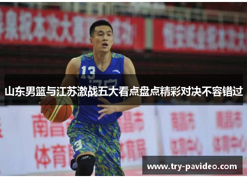 山东男篮与江苏激战五大看点盘点精彩对决不容错过 山东男篮与江苏激战五大看点盘点精彩对决不容错过
