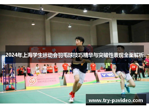 2024年上海学生运动会羽毛球技巧精华与突破性表现全面解析 2024年上海学生运动会羽毛球技巧精华与突破性表现全面解析