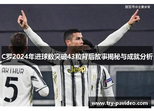 C罗2024年进球数突破43粒背后故事揭秘与成就分析