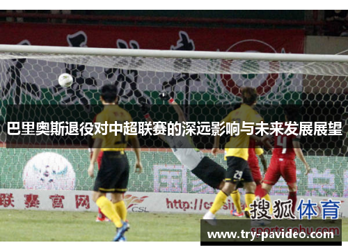 巴里奥斯退役对中超联赛的深远影响与未来发展展望