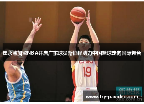 崔永熙加盟NBA开启广东球员新征程助力中国篮球走向国际舞台