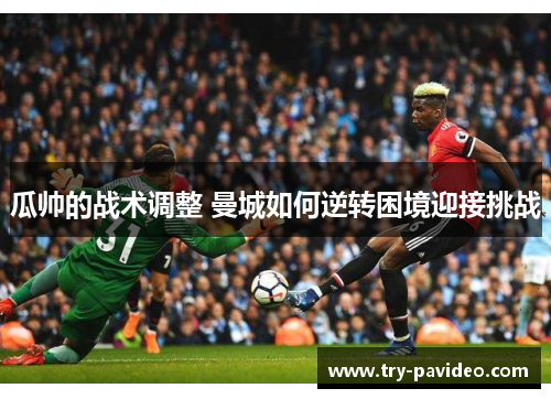 瓜帅的战术调整 曼城如何逆转困境迎接挑战 瓜帅的战术调整 曼城如何逆转困境迎接挑战