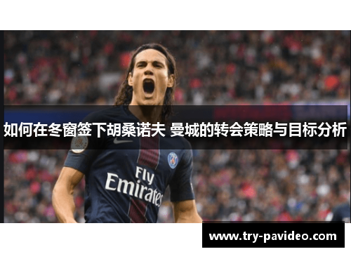 如何在冬窗签下胡桑诺夫 曼城的转会策略与目标分析 如何在冬窗签下胡桑诺夫 曼城的转会策略与目标分析