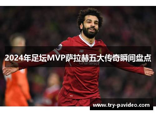 2024年足坛MVP萨拉赫五大传奇瞬间盘点 2024年足坛MVP萨拉赫五大传奇瞬间盘点