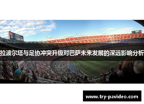 拉波尔塔与足协冲突升级对巴萨未来发展的深远影响分析 拉波尔塔与足协冲突升级对巴萨未来发展的深远影响分析