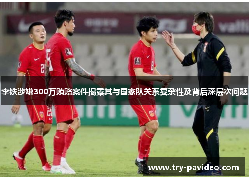 李铁涉嫌300万贿赂案件揭露其与国家队关系复杂性及背后深层次问题 李铁涉嫌300万贿赂案件揭露其与国家队关系复杂性及背后深层次问题