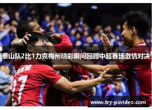 泰山队2比1力克梅州精彩瞬间回顾中超赛场激情对决