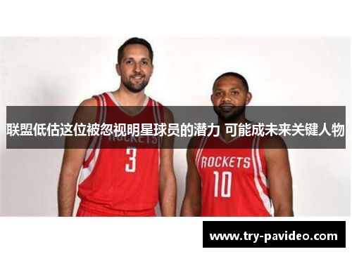 联盟低估这位被忽视明星球员的潜力 可能成未来关键人物 联盟低估这位被忽视明星球员的潜力 可能成未来关键人物