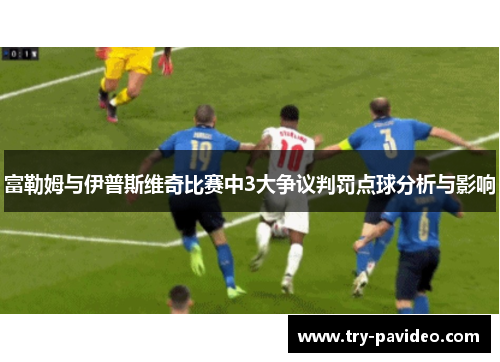富勒姆与伊普斯维奇比赛中3大争议判罚点球分析与影响 富勒姆与伊普斯维奇比赛中3大争议判罚点球分析与影响