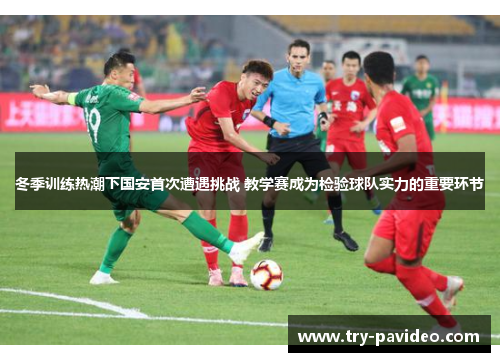 冬季训练热潮下国安首次遭遇挑战 教学赛成为检验球队实力的重要环节 冬季训练热潮下国安首次遭遇挑战 教学赛成为检验球队实力的重要环节