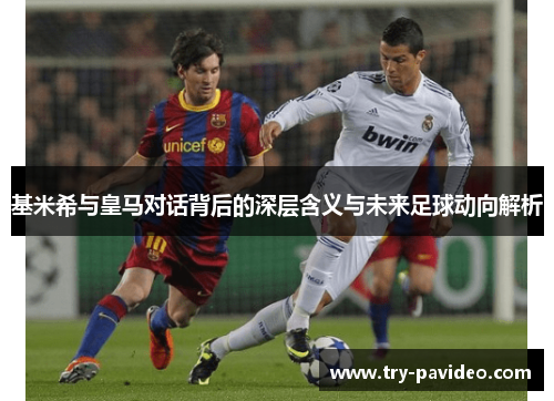 基米希与皇马对话背后的深层含义与未来足球动向解析 基米希与皇马对话背后的深层含义与未来足球动向解析