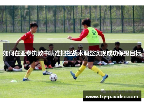 如何在亚泰执教中精准把控战术调整实现成功保级目标