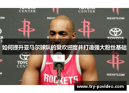 如何提升亚马尔球队的受欢迎度并打造强大粉丝基础 如何提升亚马尔球队的受欢迎度并打造强大粉丝基础