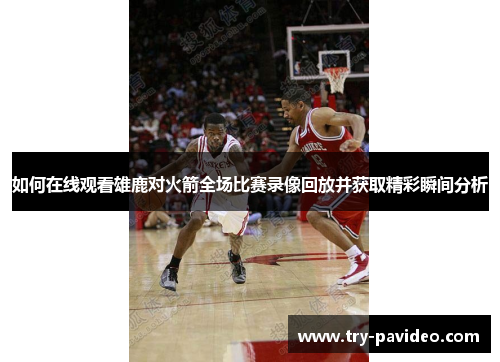 如何在线观看雄鹿对火箭全场比赛录像回放并获取精彩瞬间分析 如何在线观看雄鹿对火箭全场比赛录像回放并获取精彩瞬间分析