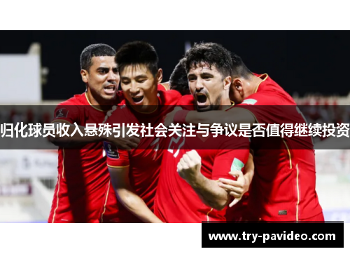 归化球员收入悬殊引发社会关注与争议是否值得继续投资 归化球员收入悬殊引发社会关注与争议是否值得继续投资