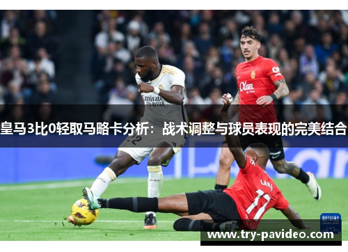 皇马3比0轻取马略卡分析：战术调整与球员表现的完美结合