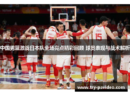 中国男篮激战日本队全场亮点精彩回顾 球员表现与战术解析 中国男篮激战日本队全场亮点精彩回顾 球员表现与战术解析