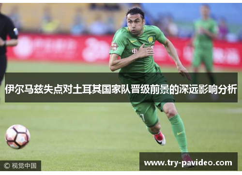 伊尔马兹失点对土耳其国家队晋级前景的深远影响分析