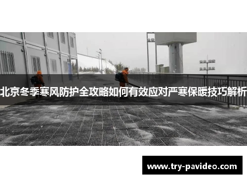 北京冬季寒风防护全攻略如何有效应对严寒保暖技巧解析 北京冬季寒风防护全攻略如何有效应对严寒保暖技巧解析