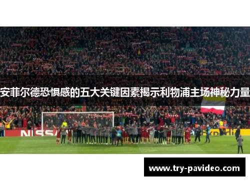 安菲尔德恐惧感的五大关键因素揭示利物浦主场神秘力量 安菲尔德恐惧感的五大关键因素揭示利物浦主场神秘力量