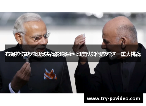 布姆拉伤缺对印澳决战影响深远 印度队如何应对这一重大挑战