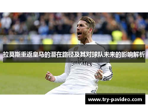 拉莫斯重返皇马的潜在路径及其对球队未来的影响解析 拉莫斯重返皇马的潜在路径及其对球队未来的影响解析