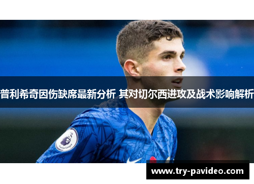 普利希奇因伤缺席最新分析 其对切尔西进攻及战术影响解析