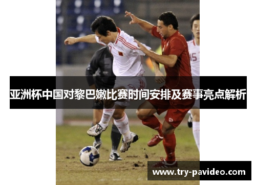 亚洲杯中国对黎巴嫩比赛时间安排及赛事亮点解析 亚洲杯中国对黎巴嫩比赛时间安排及赛事亮点解析