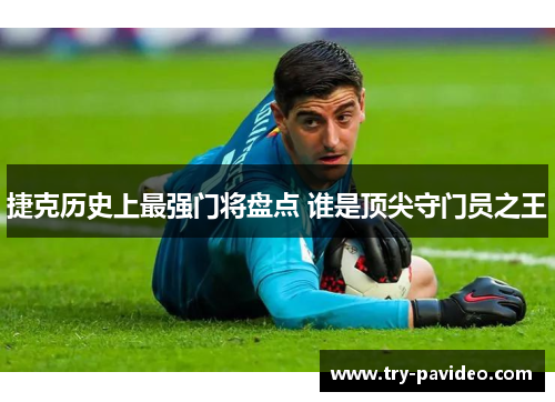 捷克历史上最强门将盘点 谁是顶尖守门员之王