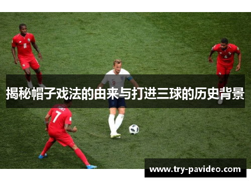 揭秘帽子戏法的由来与打进三球的历史背景 揭秘帽子戏法的由来与打进三球的历史背景